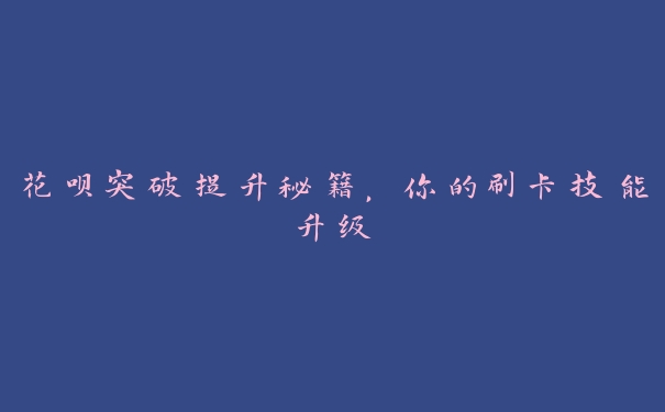 花呗突破提升秘籍,你的刷卡技能升级 花呗突破提升秘籍,你的刷卡技能升级