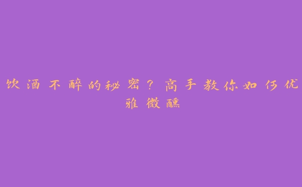 饮酒不醉的秘密?高手教你如何优雅微醺 饮酒不醉的秘密?高手教你如何优雅微醺