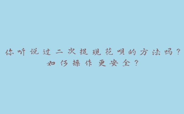 你听说过二次提现花呗的方法吗?如何操作更安全? 你听说过二次提现花呗的方法吗?如何操作更安全?