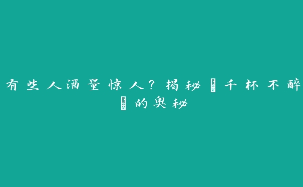 有些人酒量惊人?揭秘“千杯不醉”的奥秘 有些人酒量惊人?揭秘“千杯不醉”的奥秘