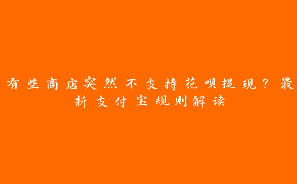 有些商店突然不支持花呗提现？最新支付宝规则解读