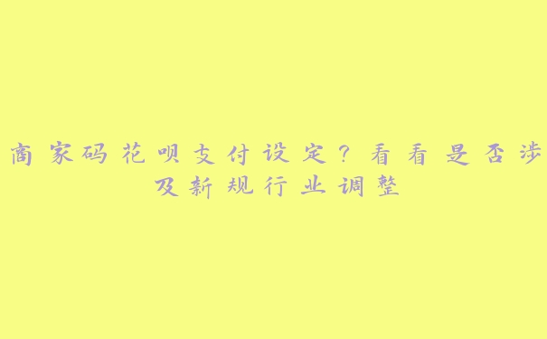 商家码花呗支付设定?看看是否涉及新规行业调整 商家码花呗支付设定?看看是否涉及新规行业调整