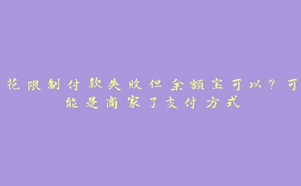 花限制付款失败但余额宝可以？可能是商家了支付方式