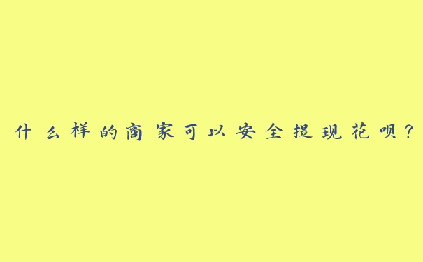什么样的商家可以安全提现花呗? 什么样的商家可以安全提现花呗?