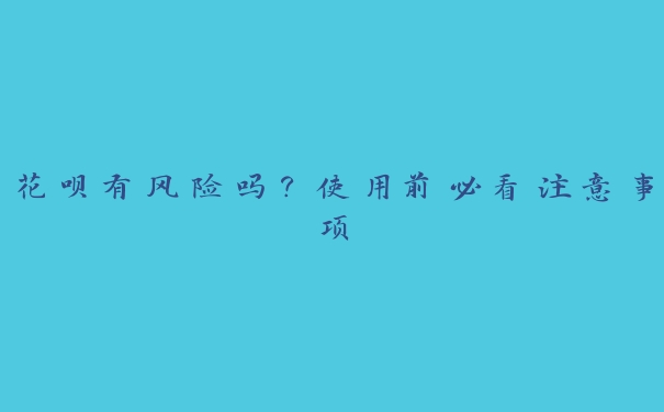 花呗有风险吗?使用前必看注意事项 花呗有风险吗?使用前必看注意事项