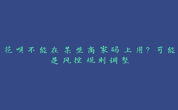 花呗不能在某些商家码上用?可能是风控规则调整 花呗不能在某些商家码上用?可能是风控规则调整