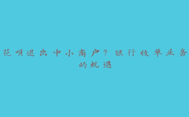 花呗退出中小商户?银行收单业务的机遇 花呗退出中小商户?银行收单业务的机遇