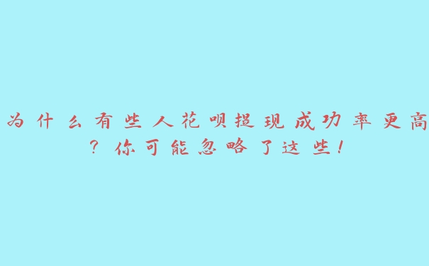 为什么有些人花呗提现成功率更高?你可能忽略了这些! 为什么有些人花呗提现成功率更高?你可能忽略了这些!