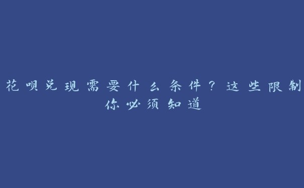 花呗兑现需要什么条件?这些限制你必须知道 花呗兑现需要什么条件?这些限制你必须知道