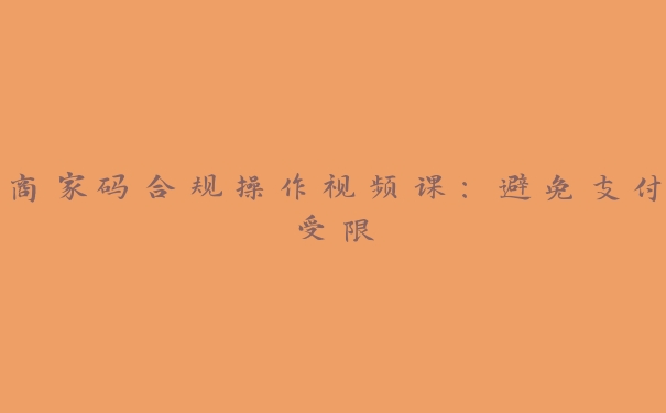 商家码合规操作视频课:避免支付受限 商家码合规操作视频课:避免支付受限