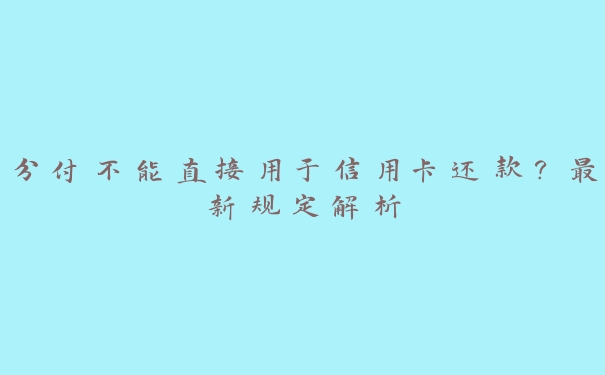 分付不能直接用于信用卡还款?最新规定解析 分付不能直接用于信用卡还款?最新规定解析