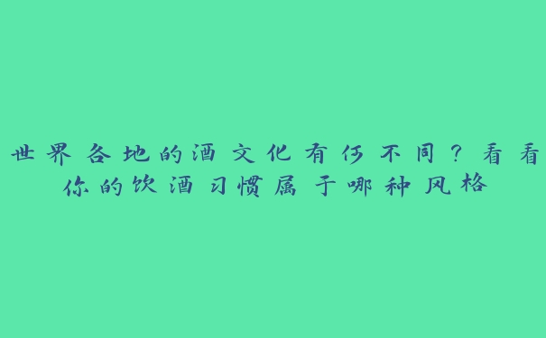 世界各地的酒文化有何不同?看看你的饮酒习惯属于哪种风格 世界各地的酒文化有何不同?看看你的饮酒习惯属于哪种风格