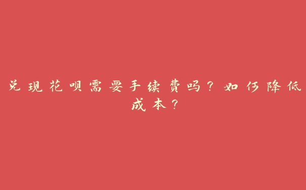 兑现花呗需要手续费吗?如何降低成本? 兑现花呗需要手续费吗?如何降低成本?