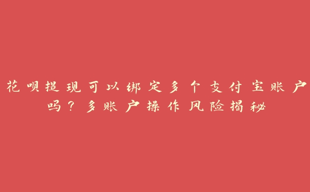 花呗提现可以绑定多个支付宝账户吗?多账户操作风险揭秘 花呗提现可以绑定多个支付宝账户吗?多账户操作风险揭秘