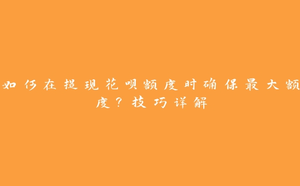 如何在提现花呗额度时确保最大额度?技巧详解 如何在提现花呗额度时确保最大额度?技巧详解
