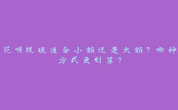花呗提现适合小额还是大额?哪种方式更划算? 花呗提现适合小额还是大额?哪种方式更划算?