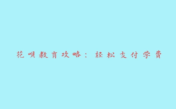 花呗教育攻略:轻松支付学费 花呗教育攻略:轻松支付学费