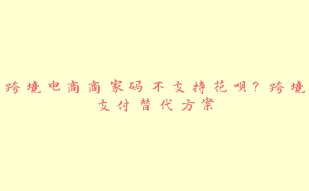 跨境电商商家码不支持花呗?跨境支付替代方案 跨境电商商家码不支持花呗?跨境支付替代方案