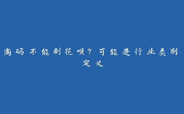 商码不能刷花呗?可能是行业类别定义 商码不能刷花呗?可能是行业类别定义