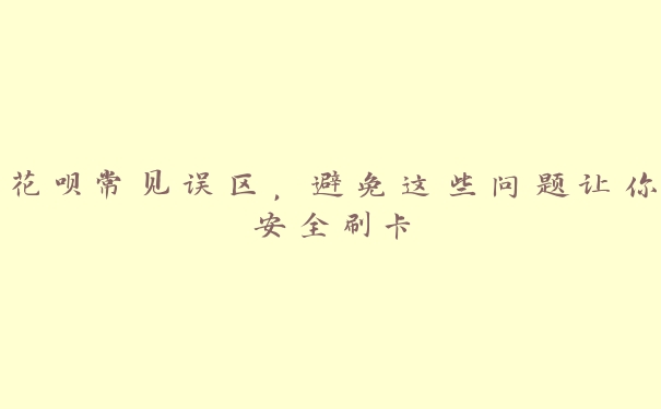 花呗常见误区,避免这些问题让你安全刷卡 花呗常见误区,避免这些问题让你安全刷卡