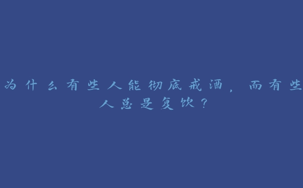 为什么有些人能彻底戒酒,而有些人总是复饮? 为什么有些人能彻底戒酒,而有些人总是复饮?