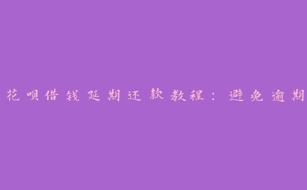 花呗借钱延期还款教程:避免逾期 花呗借钱延期还款教程:避免逾期