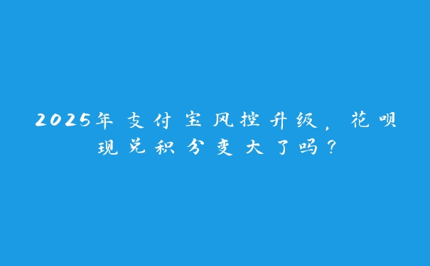 2025年支付宝风控升级,花呗现兑积分变大了吗? 2025年支付宝风控升级,花呗现兑积分变大了吗?