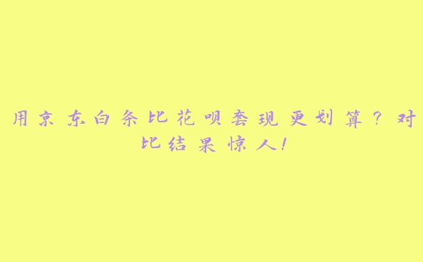 用京东白条比花呗套出来更划算?对比结果惊人! 用京东白条比花呗套出来更划算?对比结果惊人!