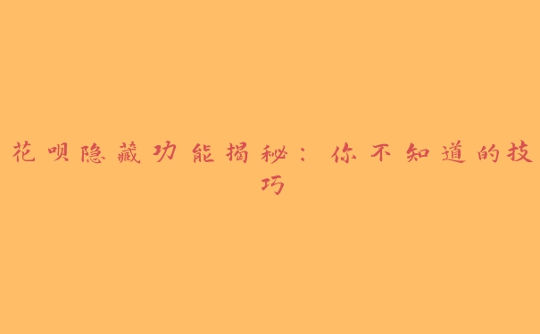 花呗隐藏功能揭秘:你不知道的技巧 花呗隐藏功能揭秘:你不知道的技巧