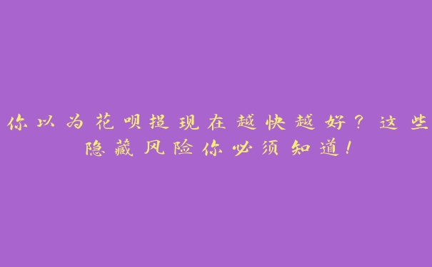 你以为花呗提现在越快越好?这些隐藏风险你必须知道! 你以为花呗提现在越快越好?这些隐藏风险你必须知道!