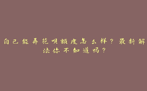 自己能弄花呗额度怎么样?最新解法你不知道吗? 自己能弄花呗额度怎么样?最新解法你不知道吗?