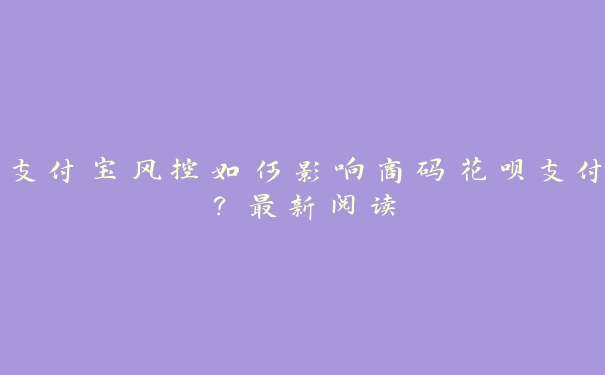 支付宝风控如何影响商码花呗支付?最新阅读 支付宝风控如何影响商码花呗支付?最新阅读