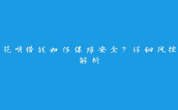 花呗借钱如何保障安全?详细风控解析 花呗借钱如何保障安全?详细风控解析