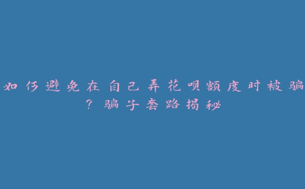 如何避免在自己弄花呗额度时被骗?骗子套路揭秘 如何避免在自己弄花呗额度时被骗?骗子套路揭秘