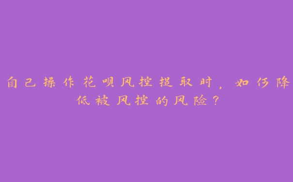 自己操作花呗风控提取时,如何降低被风控的风险? 自己操作花呗风控提取时,如何降低被风控的风险?