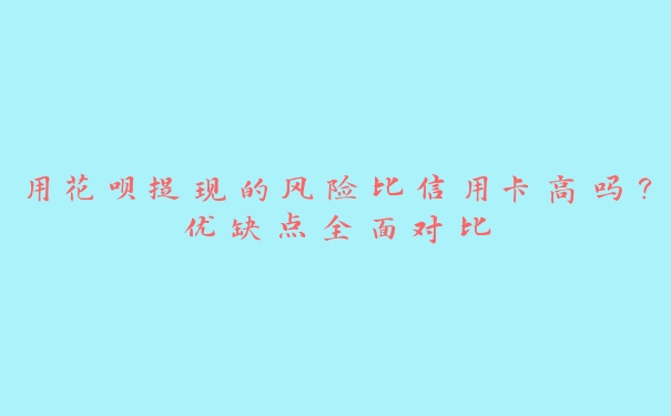 用花呗提现的风险比信用卡高吗?优缺点全面对比 用花呗提现的风险比信用卡高吗?优缺点全面对比