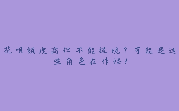 花呗额度高但不能提现?可能是这些角色在作怪! 花呗额度高但不能提现?可能是这些角色在作怪!