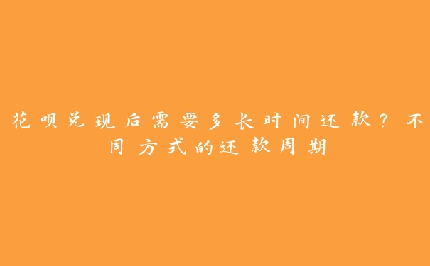 花呗兑现后需要多长时间还款?不同方式的还款周期 花呗兑现后需要多长时间还款?不同方式的还款周期