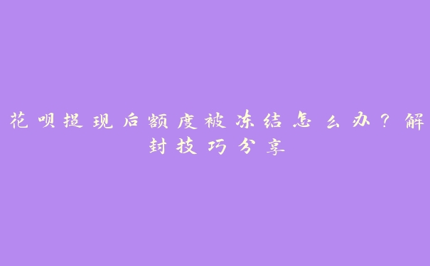 花呗提现后额度被冻结怎么办?解封技巧分享 花呗提现后额度被冻结怎么办?解封技巧分享