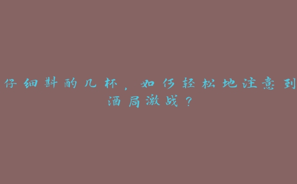 仔细斟酌几杯,如何轻松地注意到酒局激战? 仔细斟酌几杯,如何轻松地注意到酒局激战?