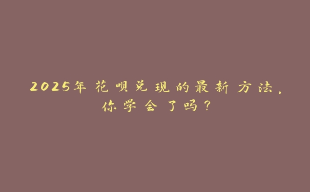 2025年花呗兑现的最新方法,你学会了吗? 2025年花呗兑现的最新方法,你学会了吗?