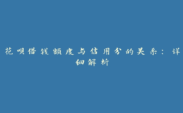 花呗借钱额度与信用分的关系:详细解析 花呗借钱额度与信用分的关系:详细解析
