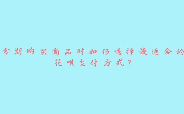 分期购买商品时如何选择最适合的花呗支付方式? 分期购买商品时如何选择最适合的花呗支付方式?