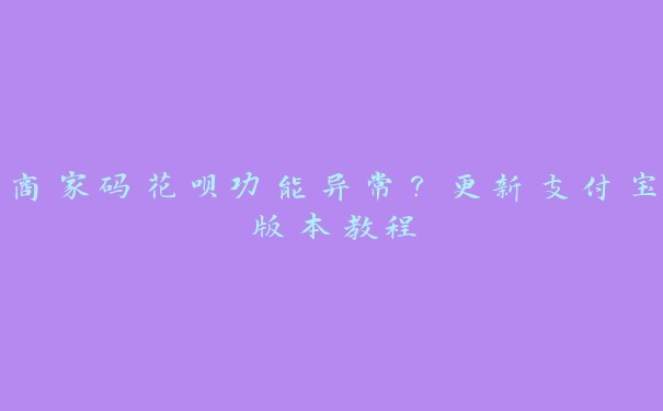 商家码花呗功能异常?更新支付宝版本教程 商家码花呗功能异常?更新支付宝版本教程