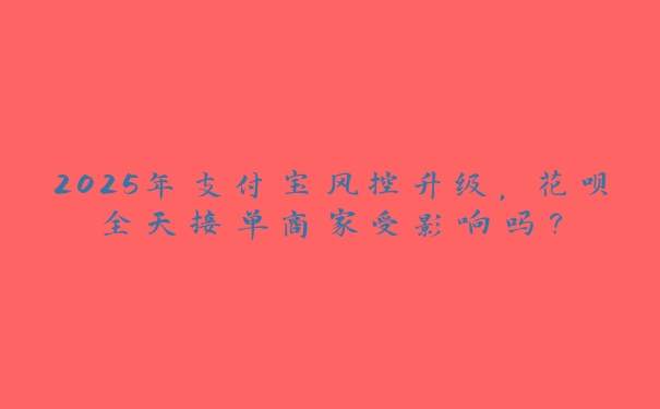 2025年支付宝风控升级,花呗全天接单商家受影响吗? 2025年支付宝风控升级,花呗全天接单商家受影响吗?