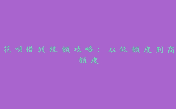 花呗借钱提额攻略:从低额度到高额度 花呗借钱提额攻略:从低额度到高额度