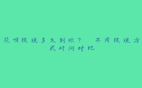 花呗提现多久到账? 不同提现方式时间对比 花呗提现多久到账? 不同提现方式时间对比