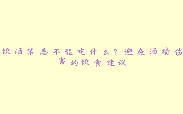 饮酒禁忌不能吃什么?避免酒精伤害的饮食建议 饮酒禁忌不能吃什么?避免酒精伤害的饮食建议