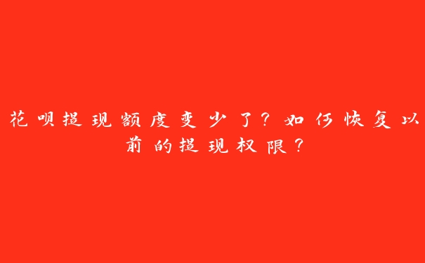 花呗提现额度变少了?如何恢复以前的提现权限? 花呗提现额度变少了?如何恢复以前的提现权限?