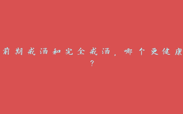 前期戒酒和完全戒酒,哪个更健康? 前期戒酒和完全戒酒,哪个更健康?